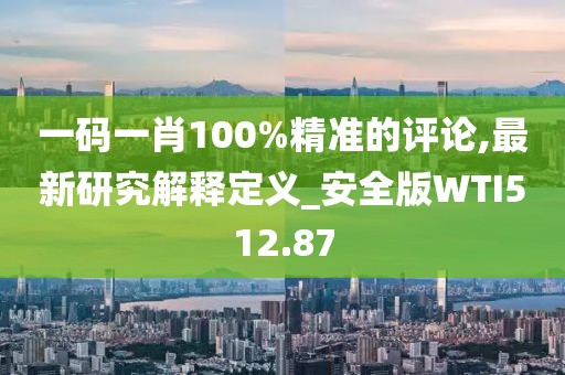 一碼一肖100%精準的評論,最新研究解釋定義_安全版WTI512.87