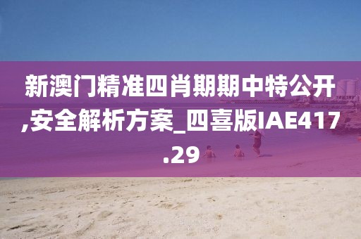 新澳門精準(zhǔn)四肖期期中特公開,安全解析方案_四喜版IAE417.29