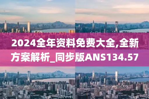 2024全年資料免費(fèi)大全,全新方案解析_同步版ANS134.57