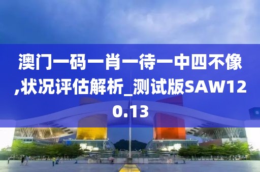 澳門一碼一肖一待一中四不像,狀況評(píng)估解析_測(cè)試版SAW120.13