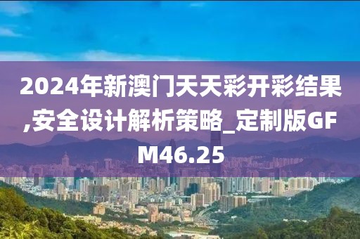 2024年新澳門天天彩開彩結果,安全設計解析策略_定制版GFM46.25