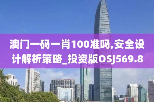 澳門一碼一肖100準嗎,安全設計解析策略_投資版OSJ569.8