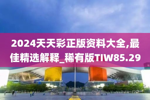 2024天天彩正版資料大全,最佳精選解釋_稀有版TIW85.29