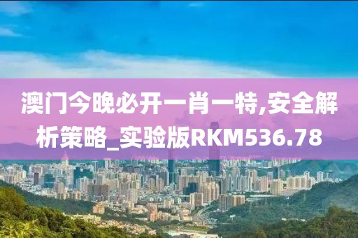 澳門今晚必開一肖一特,安全解析策略_實驗版RKM536.78