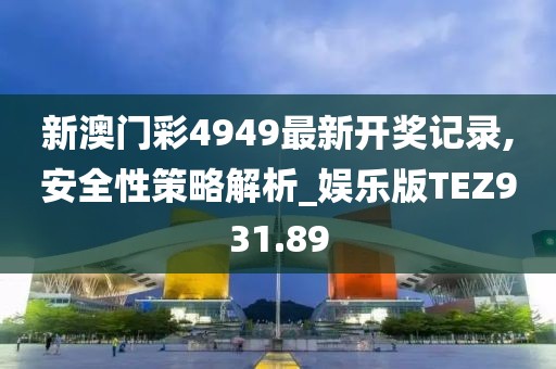 新澳門彩4949最新開獎記錄,安全性策略解析_娛樂版TEZ931.89