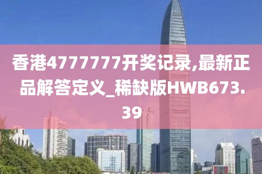 香港4777777開獎(jiǎng)記錄,最新正品解答定義_稀缺版HWB673.39