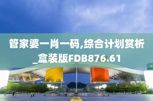 管家婆一肖一碼,綜合計(jì)劃賞析_盒裝版FDB876.61