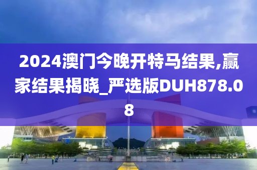 2024澳門今晚開特馬結(jié)果,贏家結(jié)果揭曉_嚴(yán)選版DUH878.08