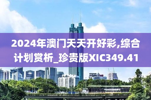 2024年澳門天天開好彩,綜合計(jì)劃賞析_珍貴版XIC349.41