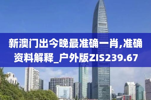 新澳門出今晚最準確一肖,準確資料解釋_戶外版ZIS239.67