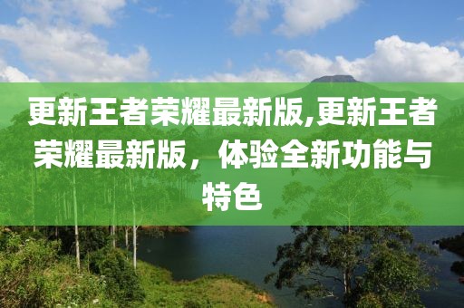 更新王者榮耀最新版,更新王者榮耀最新版，體驗全新功能與特色