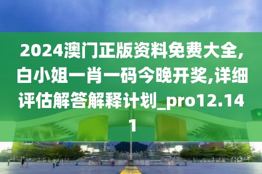 2024澳門正版資料免費大全,白小姐一肖一碼今晚開獎,詳細評估解答解釋計劃_pro12.141