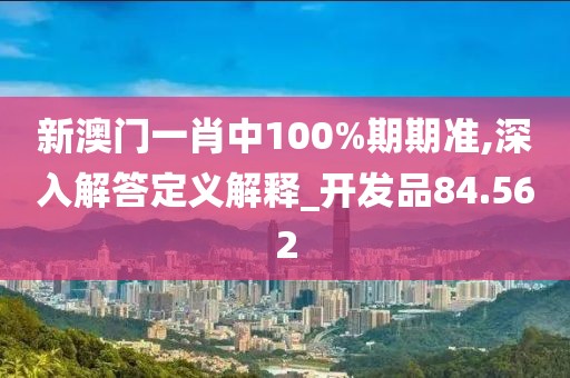 新澳門一肖中100%期期準,深入解答定義解釋_開發(fā)品84.562