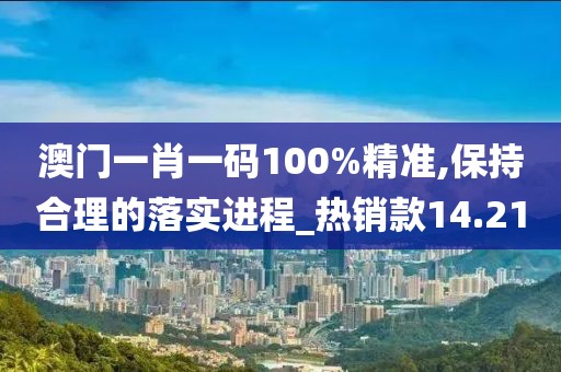 澳門一肖一碼100%精準(zhǔn),保持合理的落實(shí)進(jìn)程_熱銷款14.21