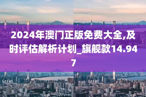 2024年澳門正版免費(fèi)大全,及時(shí)評估解析計(jì)劃_旗艦款14.947