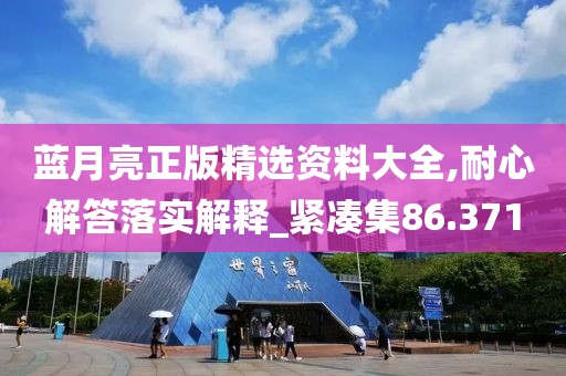 藍(lán)月亮正版精選資料大全,耐心解答落實解釋_緊湊集86.371