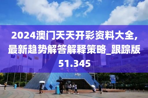 2024澳門天天開彩資料大全,最新趨勢解答解釋策略_跟蹤版51.345