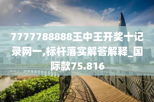 7777788888王中王開獎十記錄網一,標桿落實解答解釋_國際款75.816