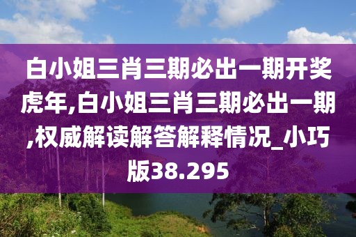 白小姐三肖三期必出一期開獎虎年,白小姐三肖三期必出一期,權(quán)威解讀解答解釋情況_小巧版38.295