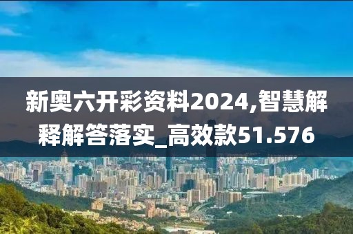 新奧六開彩資料2024,智慧解釋解答落實_高效款51.576