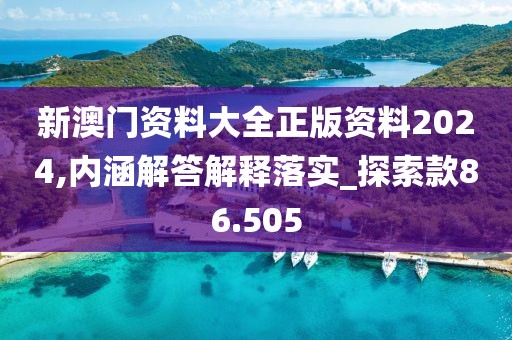 新澳門資料大全正版資料2024,內(nèi)涵解答解釋落實(shí)_探索款86.505