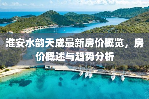 淮安水韻天成最新房價概覽，房價概述與趨勢分析