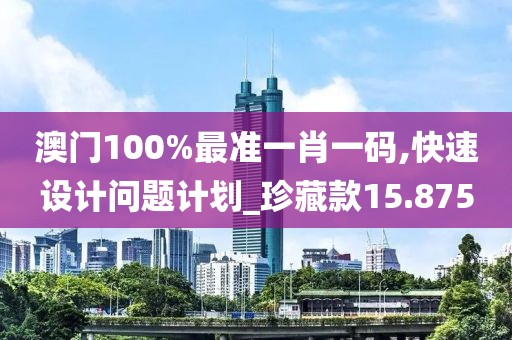 澳門100%最準(zhǔn)一肖一碼,快速設(shè)計(jì)問題計(jì)劃_珍藏款15.875