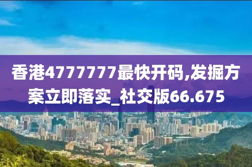 香港4777777最快開碼,發(fā)掘方案立即落實(shí)_社交版66.675