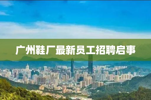 廣州鞋廠最新員工招聘啟事