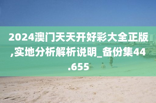 2024澳門天天開好彩大全正版,實(shí)地分析解析說(shuō)明_備份集44.655