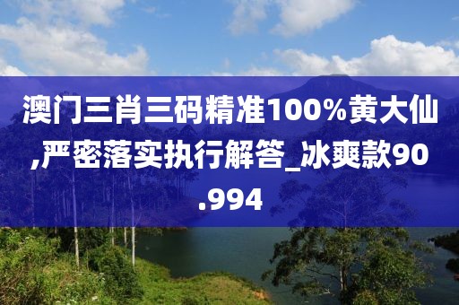 澳門三肖三碼精準(zhǔn)100%黃大仙,嚴(yán)密落實(shí)執(zhí)行解答_冰爽款90.994