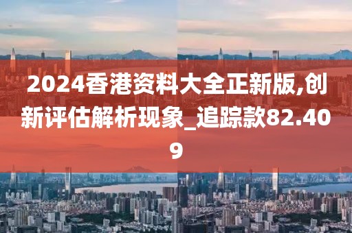 2024香港資料大全正新版,創(chuàng)新評估解析現(xiàn)象_追蹤款82.409