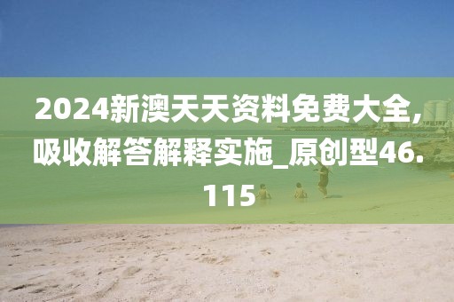 2024新澳天天資料免費(fèi)大全,吸收解答解釋實(shí)施_原創(chuàng)型46.115