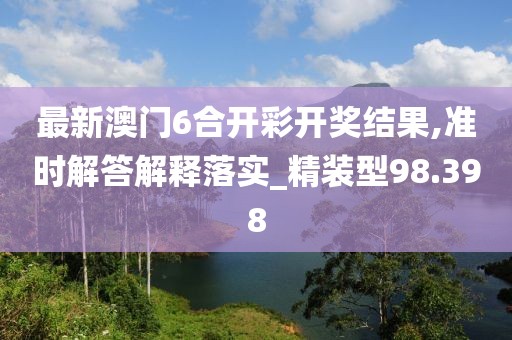 最新澳門6合開彩開獎(jiǎng)結(jié)果,準(zhǔn)時(shí)解答解釋落實(shí)_精裝型98.398