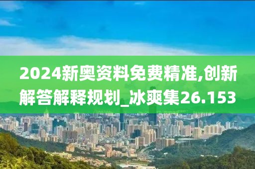 2024新奧資料免費(fèi)精準(zhǔn),創(chuàng)新解答解釋規(guī)劃_冰爽集26.153