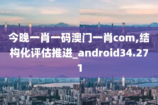 今晚一肖一碼澳門一肖com,結(jié)構(gòu)化評(píng)估推進(jìn)_android34.271