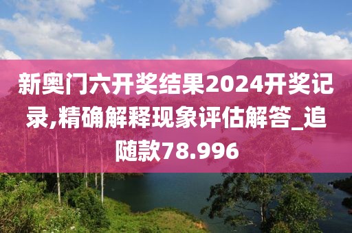 新奧門六開獎結(jié)果2024開獎記錄,精確解釋現(xiàn)象評估解答_追隨款78.996