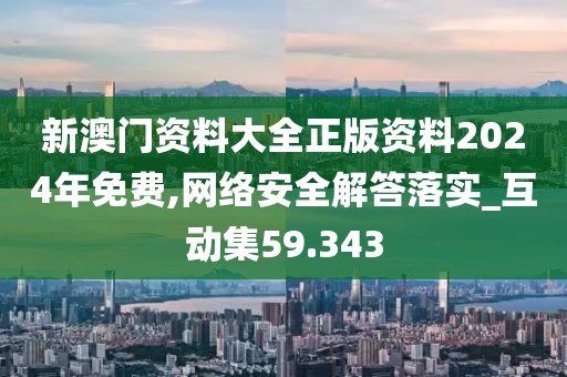 新澳門資料大全正版資料2024年免費,網(wǎng)絡(luò)安全解答落實_互動集59.343