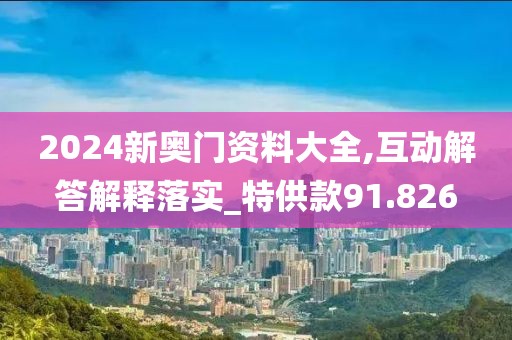 2024新奧門資料大全,互動解答解釋落實_特供款91.826