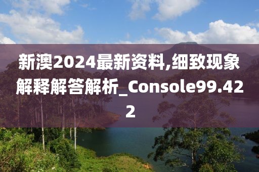 新澳2024最新資料,細(xì)致現(xiàn)象解釋解答解析_Console99.422