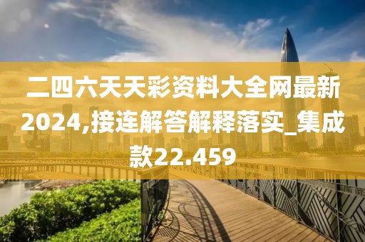 二四六天天彩資料大全網(wǎng)最新2024,接連解答解釋落實(shí)_集成款22.459