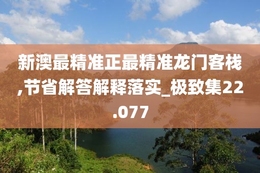 新澳最精準(zhǔn)正最精準(zhǔn)龍門客棧,節(jié)省解答解釋落實_極致集22.077