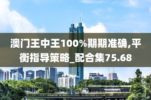 澳門王中王100%期期準(zhǔn)確,平衡指導(dǎo)策略_配合集75.68