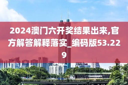 2024澳門六開獎結(jié)果出來,官方解答解釋落實(shí)_編碼版53.229