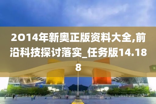 2O14年新奧正版資料大全,前沿科技探討落實(shí)_任務(wù)版14.188