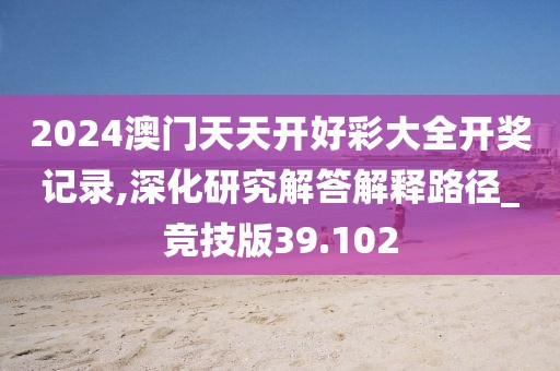 2024澳門天天開好彩大全開獎記錄,深化研究解答解釋路徑_競技版39.102