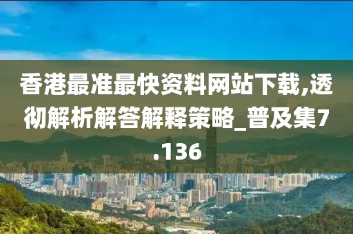 香港最準最快資料網(wǎng)站下載,透徹解析解答解釋策略_普及集7.136