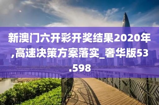 新澳門六開彩開獎結(jié)果2020年,高速決策方案落實(shí)_奢華版53.598