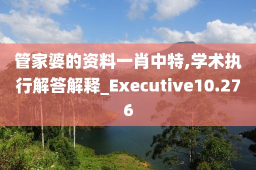 管家婆的資料一肖中特,學(xué)術(shù)執(zhí)行解答解釋_Executive10.276