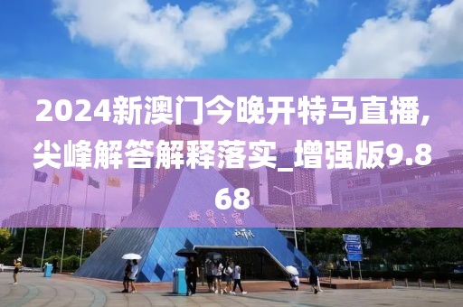 2024新澳門今晚開特馬直播,尖峰解答解釋落實(shí)_增強(qiáng)版9.868